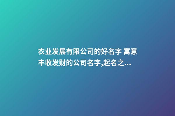 农业发展有限公司的好名字 寓意丰收发财的公司名字,起名之家-第1张-公司起名-玄机派